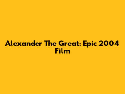 Alexander The Great: Epic 2004 Film