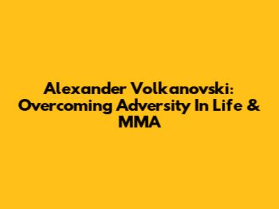 Alexander Volkanovski: Overcoming Adversity In Life & MMA