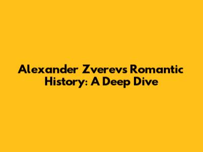 Alexander Zverev's Romantic History: A Deep Dive