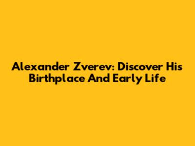 Alexander Zverev: Discover His Birthplace And Early Life