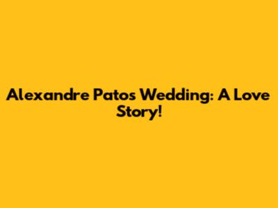 Alexandre Pato's Wedding: A Love Story!