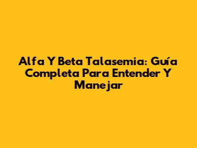 Alfa Y Beta Talasemia: Guía Completa Para Entender Y Manejar