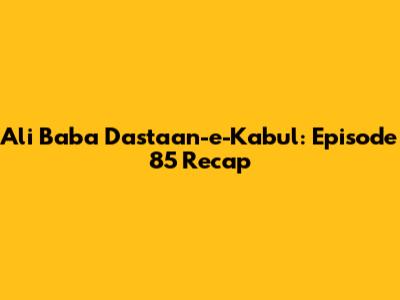 Ali Baba Dastaan-e-Kabul: Episode 85 Recap