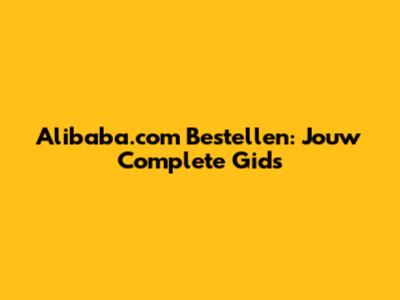 Alibaba.com Bestellen: Jouw Complete Gids