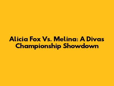 Alicia Fox Vs. Melina: A Divas Championship Showdown
