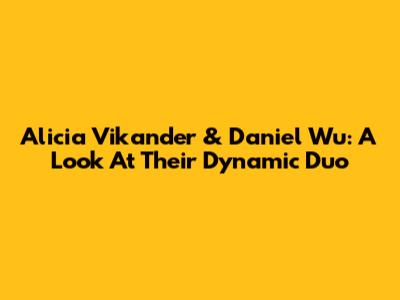 Alicia Vikander & Daniel Wu: A Look At Their Dynamic Duo