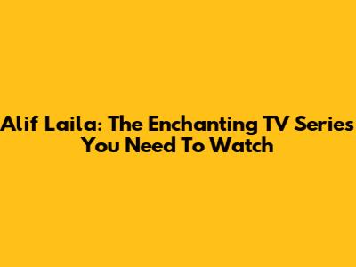 Alif Laila: The Enchanting TV Series You Need To Watch