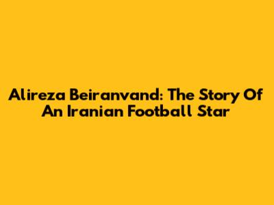 Alireza Beiranvand: The Story Of An Iranian Football Star