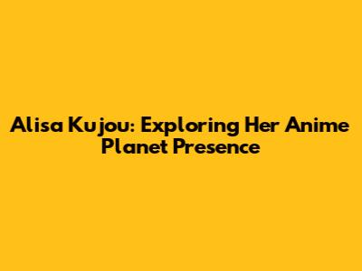 Alisa Kujou: Exploring Her Anime Planet Presence