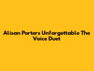 Alisan Porter's Unforgettable The Voice Duet