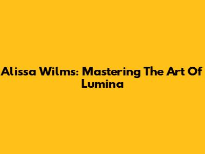 Alissa Wilms: Mastering The Art Of Lumina