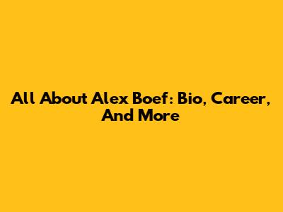 All About Alex Boef: Bio, Career, And More