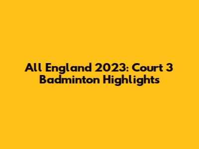 All England 2023: Court 3 Badminton Highlights