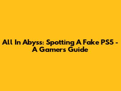 All In Abyss: Spotting A Fake PS5 - A Gamer's Guide
