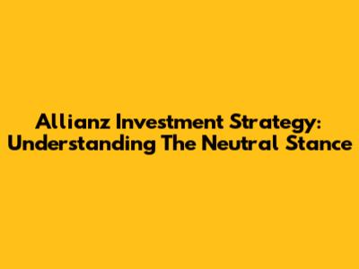 Allianz Investment Strategy: Understanding The Neutral Stance