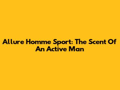 Allure Homme Sport: The Scent Of An Active Man