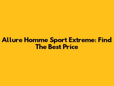 Allure Homme Sport Extreme: Find The Best Price