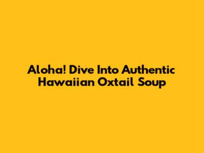Aloha! Dive Into Authentic Hawaiian Oxtail Soup