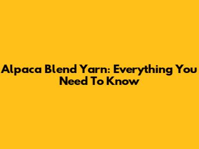 Alpaca Blend Yarn: Everything You Need To Know