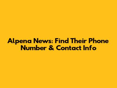 Alpena News: Find Their Phone Number & Contact Info