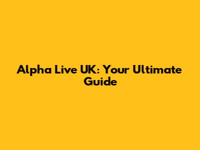 Alpha Live UK: Your Ultimate Guide
