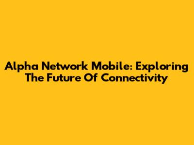 Alpha Network Mobile: Exploring The Future Of Connectivity