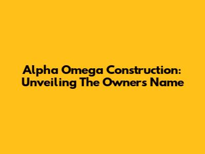 Alpha Omega Construction: Unveiling The Owner's Name