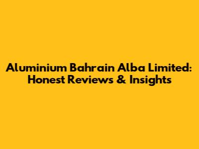 Aluminium Bahrain Alba Limited: Honest Reviews & Insights