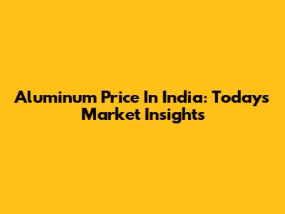 Aluminum Price In India: Today's Market Insights