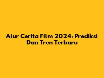 Alur Cerita Film 2024: Prediksi Dan Tren Terbaru