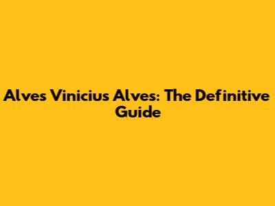 Alves Vinicius Alves: The Definitive Guide