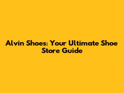 Alvin Shoes: Your Ultimate Shoe Store Guide