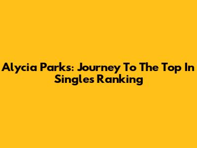 Alycia Parks: Journey To The Top In Singles Ranking