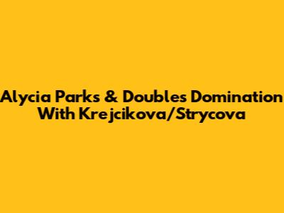 Alycia Parks & Doubles Domination With Krejcikova/Strycova