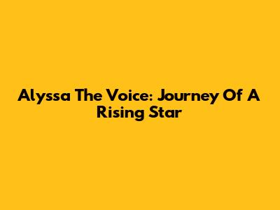 Alyssa The Voice: Journey Of A Rising Star