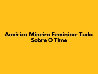 América Mineiro Feminino: Tudo Sobre O Time