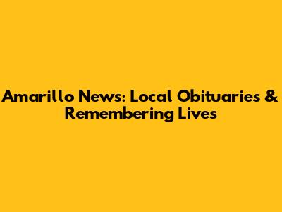 Amarillo News: Local Obituaries & Remembering Lives