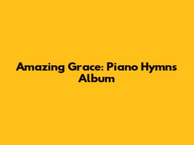 Amazing Grace: Piano Hymns Album