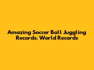 Amazing Soccer Ball Juggling Records: World Records