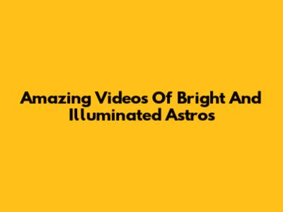 Amazing Videos Of Bright And Illuminated Astros