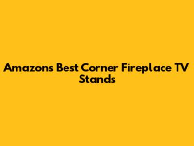 Amazon's Best Corner Fireplace TV Stands