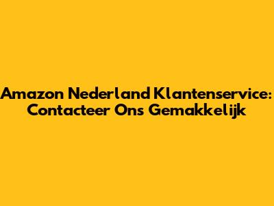 Amazon Nederland Klantenservice: Contacteer Ons Gemakkelijk
