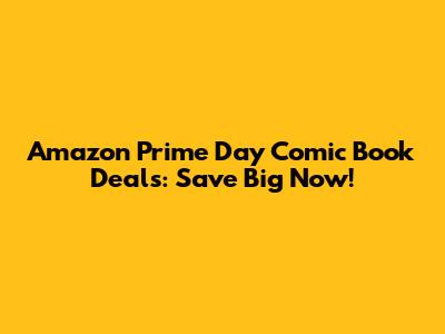 Amazon Prime Day Comic Book Deals: Save Big Now!
