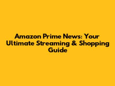 Amazon Prime News: Your Ultimate Streaming & Shopping Guide