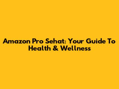 Amazon Pro Sehat: Your Guide To Health & Wellness