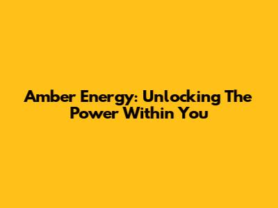 Amber Energy: Unlocking The Power Within You