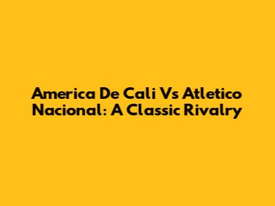 America De Cali Vs Atletico Nacional: A Classic Rivalry