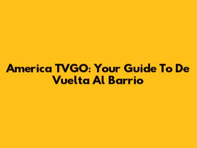 America TVGO: Your Guide To 'De Vuelta Al Barrio'