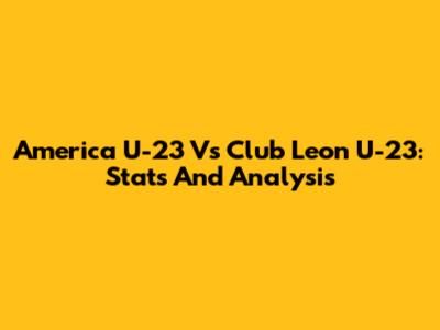 America U-23 Vs Club Leon U-23: Stats And Analysis