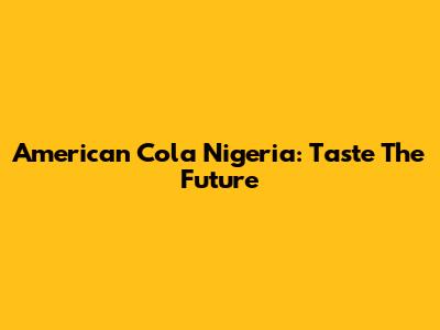 American Cola Nigeria: Taste The Future